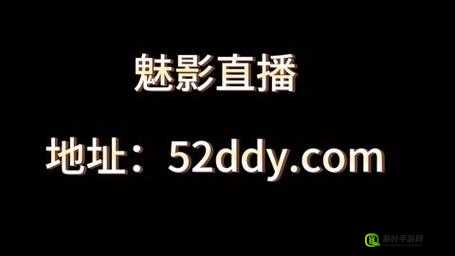 魅影 520 直播下载：精彩内容等你看